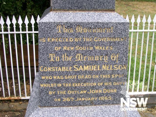 This monument is erected by the Government of New South Wales to the Memory of Constable Samuel Nelson who was shot dead on this spot whilst in the execution of his duty by the outlaw John Dunn on 26th January 1865.